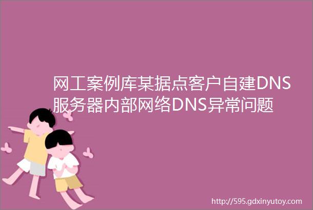 网工案例库某据点客户自建DNS服务器内部网络DNS异常问题