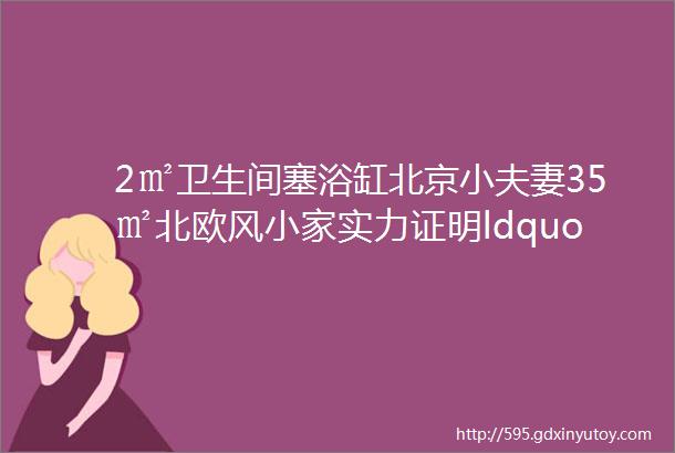 2㎡卫生间塞浴缸北京小夫妻35㎡北欧风小家实力证明ldquo乱中有序rdquo更适合小户型