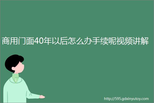 商用门面40年以后怎么办手续呢视频讲解