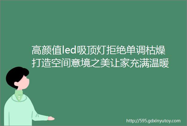 高颜值led吸顶灯拒绝单调枯燥打造空间意境之美让家充满温暖