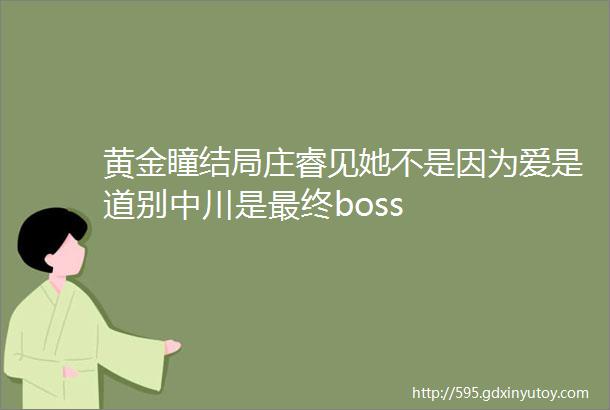 黄金瞳结局庄睿见她不是因为爱是道别中川是最终boss