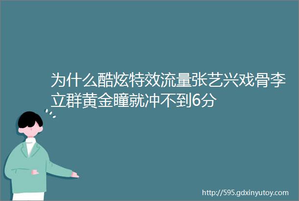 为什么酷炫特效流量张艺兴戏骨李立群黄金瞳就冲不到6分